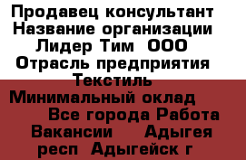 Продавец-консультант › Название организации ­ Лидер Тим, ООО › Отрасль предприятия ­ Текстиль › Минимальный оклад ­ 20 000 - Все города Работа » Вакансии   . Адыгея респ.,Адыгейск г.